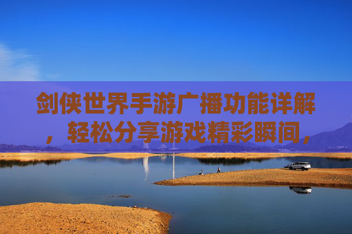 剑侠世界手游广播功能详解，轻松分享游戏精彩瞬间，连接好友互动圈，剑侠世界手游广播功能详解，轻松分享游戏精彩瞬间，连接好友互动圈