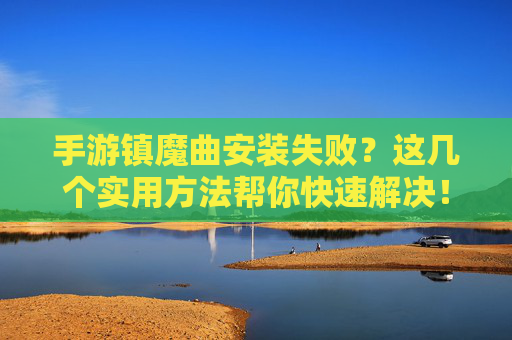 手游镇魔曲安装失败？这几个实用方法帮你快速解决！手游镇魔曲安装失败？这几个实用方法帮你快速解决！