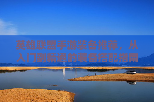 英雄联盟手游装备推荐,从入门到精通的装备搭配指南,助你上分无忧!英雄联盟手游装备推荐,从入门到精通的装备搭配指南,助你上分无忧