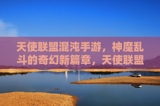 天使联盟混沌手游，神魔乱斗的奇幻新篇章，天使联盟混沌手游，神魔乱斗的奇幻新篇章