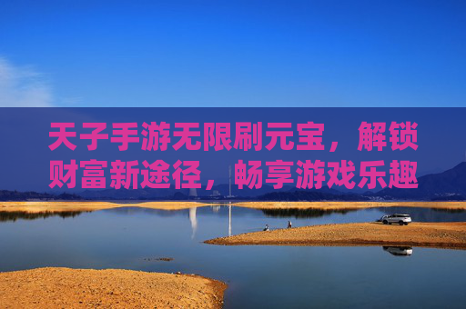 天子手游无限刷元宝,解锁财富新途径,畅享游戏乐趣,天子手游无限刷元宝,解锁财富新途径,畅享游戏乐趣