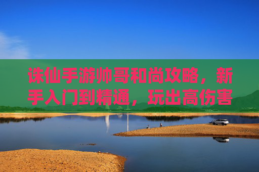 诛仙手游帅哥和尚攻略,新手入门到精通,玩出高伤害与控制!诛仙手游帅哥和尚攻略,新手入门到精通,玩出高伤害与控制