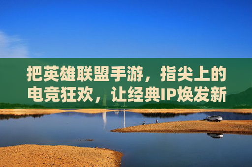 把英雄联盟手游，指尖上的电竞狂欢，让经典IP焕发新活力，英雄联盟手游，指尖上的电竞狂欢，让经典IP焕发新活力