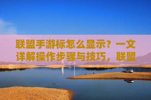 联盟手游标怎么显示?一文详解操作步骤与技巧,联盟手游标怎么显示?一文详解操作步骤与技巧