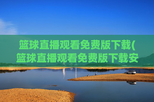 篮球直播观看免费版下载(篮球直播观看免费版下载安装)