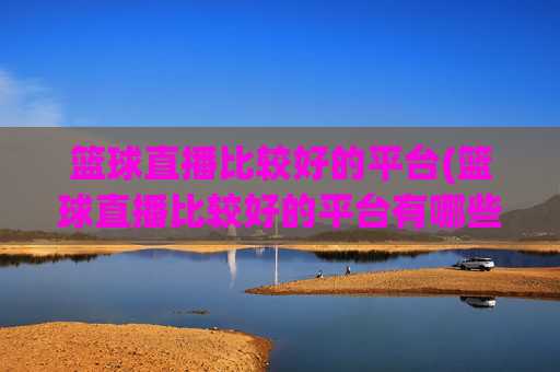 篮球直播比较好的平台(篮球直播比较好的平台有哪些)