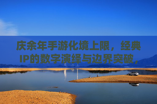 庆余年手游化境上限,经典IP的数字演绎与边界突破,庆余年手游化境上限,经典IP的数字演绎与边界突破