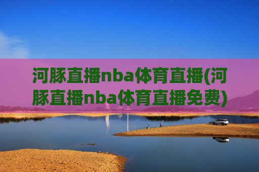 河豚直播nba体育直播(河豚直播nba体育直播免费)
