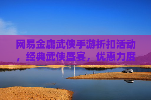 网易金庸武侠手游折扣活动,经典武侠盛宴,优惠力度空前,错过再等一年?网易金庸武侠手游折扣活动,经典武侠盛宴,优惠力度空前,错过再等一年?
