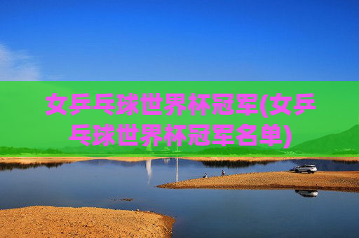 女乒乓球世界杯冠军(女乒乓球世界杯冠军名单)