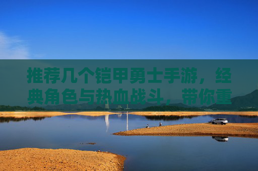 推荐几个铠甲勇士手游，经典角色与热血战斗，带你重温英雄风采！经典角色热血燃战！推荐铠甲勇士手游，重温英雄热血风采！