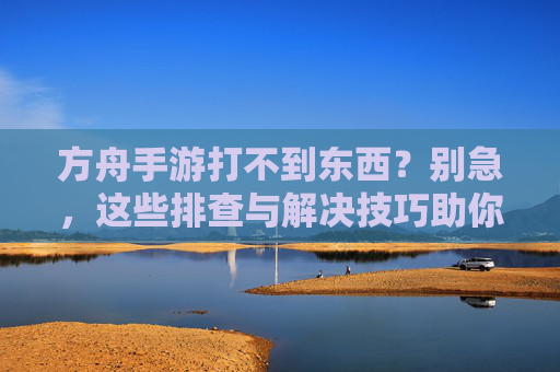 方舟手游打不到东西？别急，这些排查与解决技巧助你高效狩猎！方舟手游打不到东西？别急，这些排查与解决技巧助你高效狩猎！