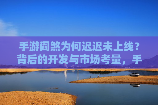 手游阎煞为何迟迟未上线?背后的开发与市场考量,手游阎煞为何迟迟未上线?背后的开发与市场考量