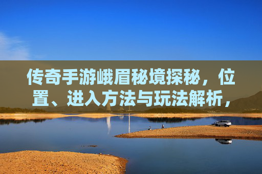 传奇手游峨眉秘境探秘，位置、进入方法与玩法解析，传奇手游峨眉秘境探秘，位置、进入方法与玩法解析