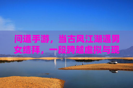 问道手游，当古风江湖遇男女结拜，一段跨越虚拟与现实的羁绊，问道手游，古风江湖遇结拜，虚拟与现实的羁绊