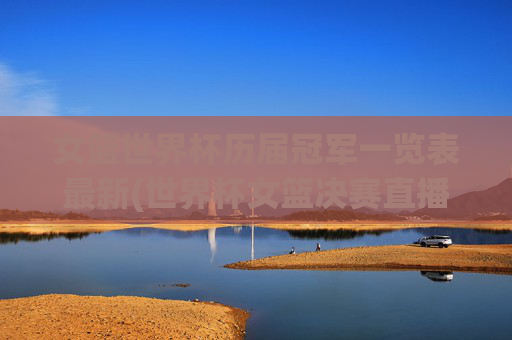 女篮世界杯历届冠军一览表最新(世界杯女篮决赛直播)