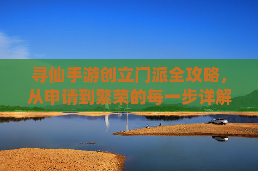 寻仙手游创立门派全攻略,从申请到繁荣的每一步详解,寻仙手游创立门派全攻略,从申请到繁荣的每一步详解