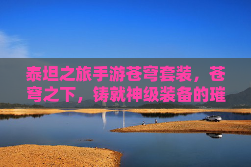 泰坦之旅手游苍穹套装,苍穹之下,铸就神级装备的璀璨之旅,泰坦之旅苍穹套装,苍穹之下,铸就神级装备的璀璨之旅