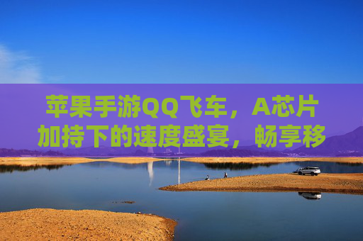 苹果手游QQ飞车，A芯片加持下的速度盛宴，畅享移动端竞速巅峰，苹果手游QQ飞车，A芯片加持下的速度盛宴，畅享移动端竞速巅峰