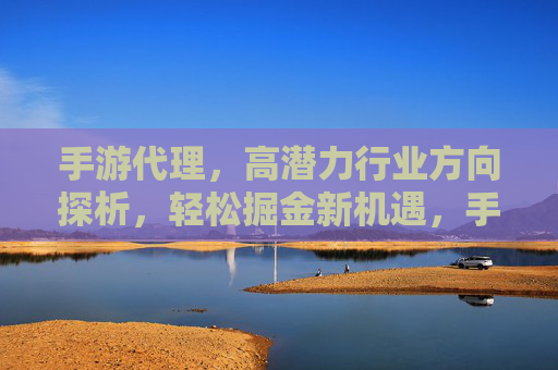 手游代理，高潜力行业方向探析，轻松掘金新机遇，手游代理，高潜力行业方向探析，轻松掘金新机遇
