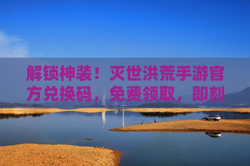 解锁神装！灭世洪荒手游官方兑换码，免费领取，即刻体验洪荒世界！解锁神装！灭世洪荒手游官方兑换码免费领取，即刻体验洪荒世界！