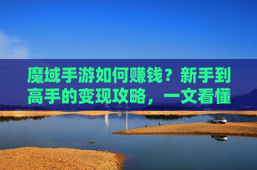 魔域手游如何赚钱？新手到高手的变现攻略，一文看懂赚钱之道，魔域手游如何赚钱？新手到高手的变现攻略，一文看懂赚钱之道