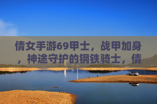 倩女手游69甲士，战甲加身，神途守护的钢铁骑士，倩女手游69甲士，战甲加身，神途守护的钢铁骑士