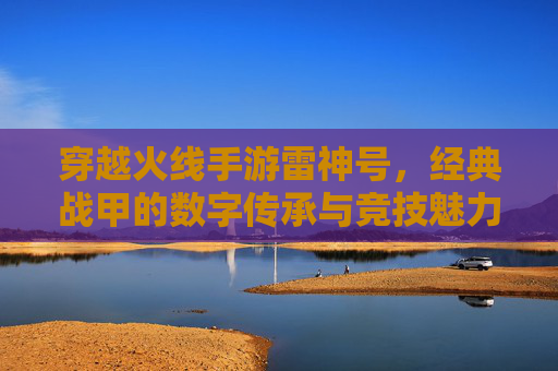 穿越火线手游雷神号,经典战甲的数字传承与竞技魅力,穿越火线手游雷神号,经典战甲的数字传承与竞技魅力
