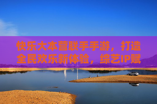 快乐大本营联手手游，打造全民欢乐新体验，综艺IP赋能数字娱乐，开启互动游戏新纪元，快乐大本营联手手游，打造全民欢乐新体验，综艺IP赋能数字娱乐，开启互动游戏新纪元