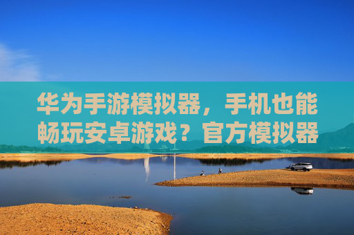 华为手游模拟器，手机也能畅玩安卓游戏？官方模拟器体验全解析，华为手游模拟器，手机也能畅玩安卓游戏？官方模拟器体验全解析