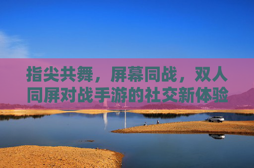 指尖共舞,屏幕同战,双人同屏对战手游的社交新体验,指尖共舞,屏幕同战,双人同屏对战手游的社交新体验