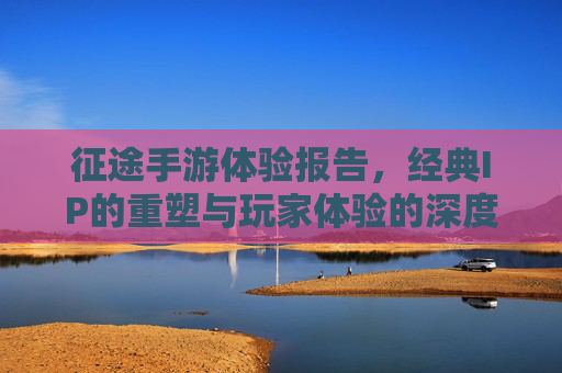 征途手游体验报告,经典IP的重塑与玩家体验的深度剖析,征途手游体验报告,经典IP的重塑与玩家体验的深度剖析