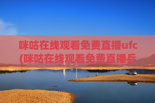 咪咕在线观看免费直播ufc(咪咕在线观看免费直播乒乓球)