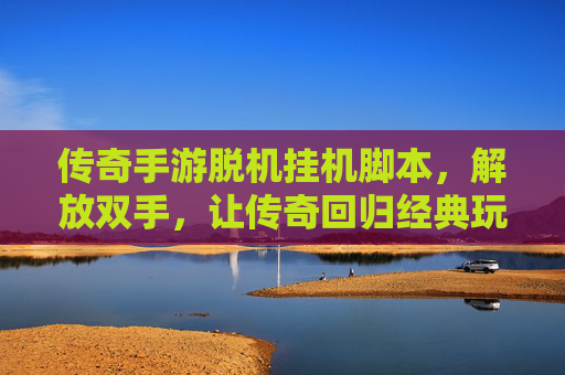传奇手游脱机挂机脚本,解放双手,让传奇回归经典玩法,传奇手游脱机挂机脚本,解放双手回归经典玩法