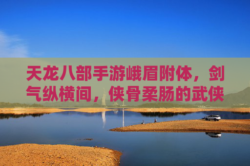 天龙八部手游峨眉附体,剑气纵横间,侠骨柔肠的武侠新体验,天龙八部手游峨眉附体,剑气纵横间,侠骨柔肠的武侠新体验