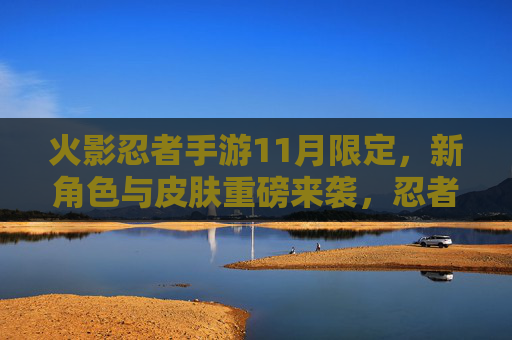 火影忍者手游11月限定,新角色与皮肤重磅来袭,忍者集结迎全新冒险篇章