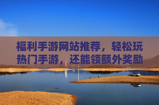 福利手游网站推荐,轻松玩热门手游,还能领额外奖励,这些优质平台别错过!福利手游网站推荐,轻松玩热门手游领额外奖励,优质平台别错过