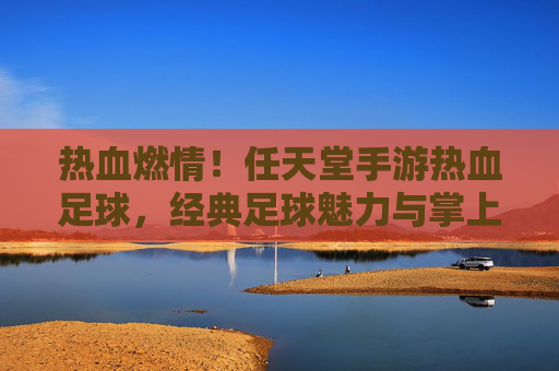 热血燃情!任天堂手游热血足球,经典足球魅力与掌上激情的完美融合,热血燃情!任天堂手游热血足球,经典足球魅力与掌上激情的完美融合