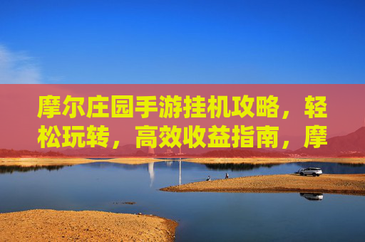 摩尔庄园手游挂机攻略,轻松玩转,高效收益指南,摩尔庄园手游挂机攻略,轻松玩转,高效收益指南