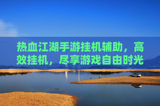 热血江湖手游挂机辅助，高效挂机，尽享游戏自由时光，热血江湖手游挂机辅助，高效挂机，尽享游戏自由时光