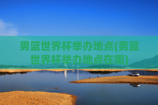 男篮世界杯举办地点(男篮世界杯举办地点在哪)