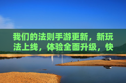 我们的法则手游更新,新玩法上线,体验全面升级,快来探索新世界!我们的法则手游更新!新玩法上线,体验全面升级,快来探索新世界!