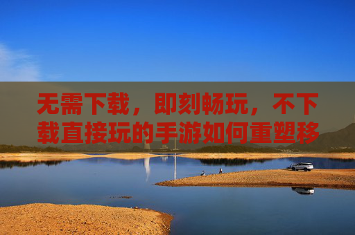 无需下载,即刻畅玩,不下载直接玩的手游如何重塑移动游戏体验,不下载直接玩的手游,如何重塑移动游戏体验?