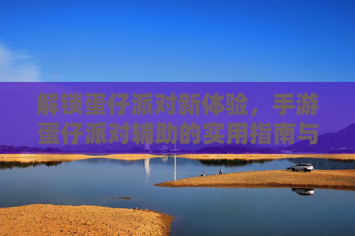 解锁蛋仔派对新体验，手游蛋仔派对辅助的实用指南与深度解析，蛋仔派对辅助实用指南，解锁新体验的深度解析