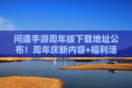 问道手游周年版下载地址公布！周年庆新内容+福利活动抢先看，问道手游周年版下载地址公布！周年庆新内容+福利活动抢先看