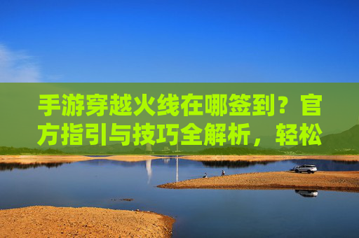 手游穿越火线在哪签到?官方指引与技巧全解析,轻松解锁每日奖励,手游穿越火线在哪签到?官方指引与技巧全解析,轻松解锁每日奖励