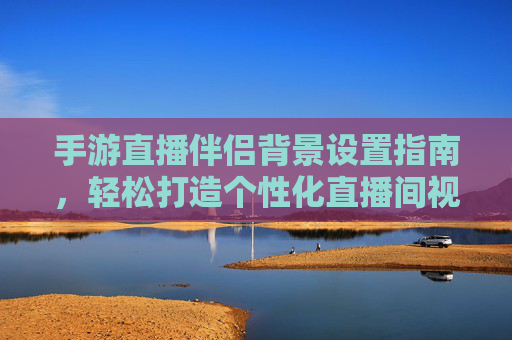 手游直播伴侣背景设置指南，轻松打造个性化直播间视觉风格，手游直播伴侣背景设置指南，轻松打造个性化直播间视觉风格