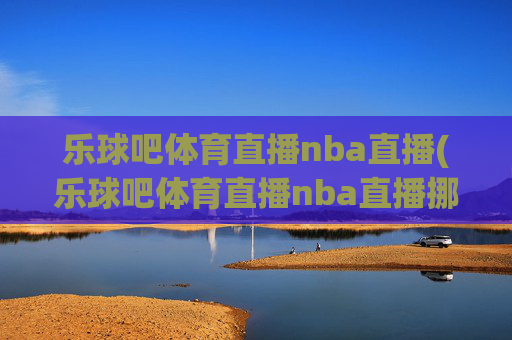 乐球吧体育直播nba直播(乐球吧体育直播nba直播挪超)