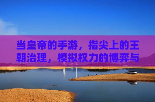 当皇帝的手游，指尖上的王朝治理，模拟权力的博弈与荣耀，指尖王朝，皇帝手游里的权力博弈与荣耀