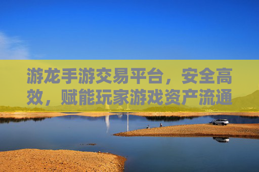 游龙手游交易平台,安全高效,赋能玩家游戏资产流通
